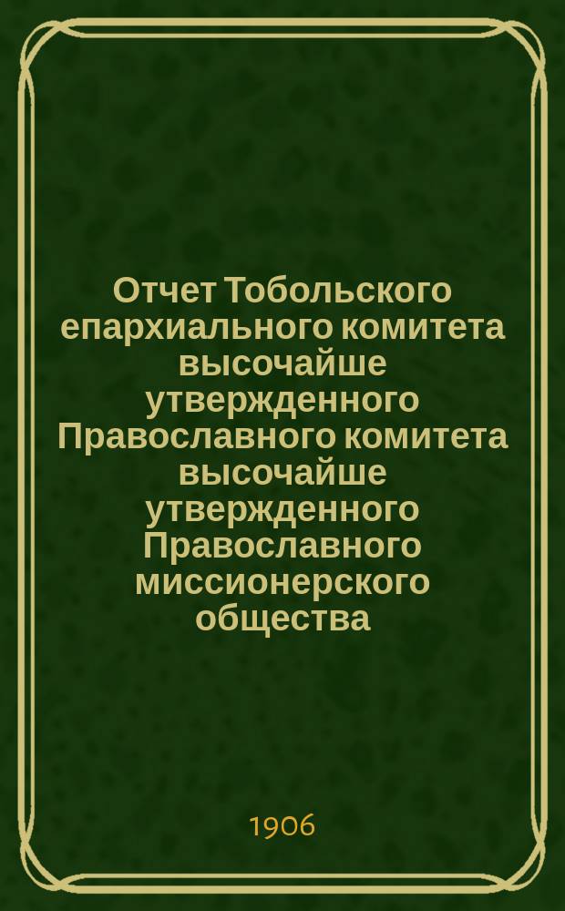 Отчет Тобольского епархиального комитета высочайше утвержденного Православного комитета высочайше утвержденного Православного миссионерского общества... ... за 1905 год