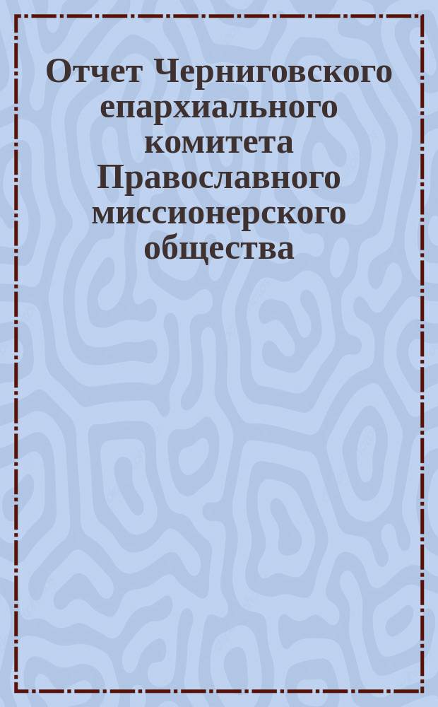 Отчет Черниговского епархиального комитета Православного миссионерского общества... за 1890 год