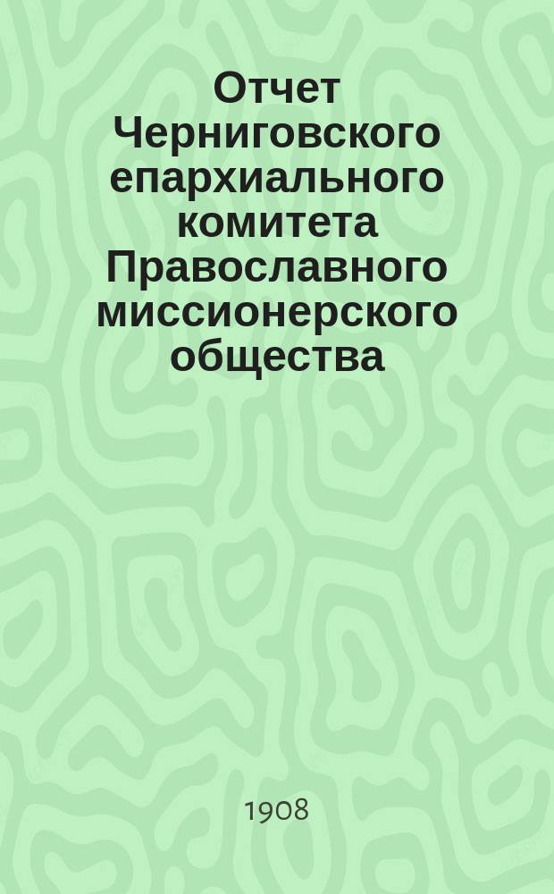 Отчет Черниговского епархиального комитета Православного миссионерского общества... за 1907 год