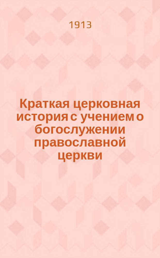 Краткая церковная история с учением о богослужении православной церкви : Сост. по программе для гор. уч-щ