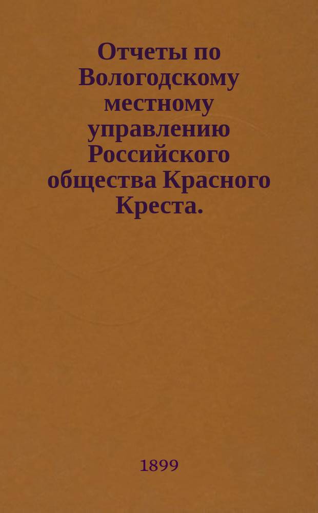 Отчеты по Вологодскому местному управлению Российского общества Красного Креста ... ... за 1898 год