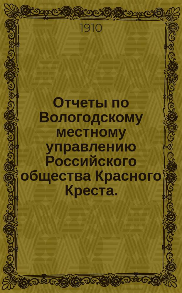 Отчеты по Вологодскому местному управлению Российского общества Красного Креста ... ... за 1909 год