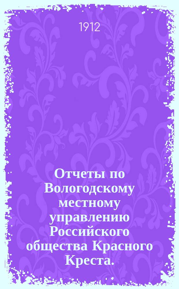 Отчеты по Вологодскому местному управлению Российского общества Красного Креста ... за 1911 год
