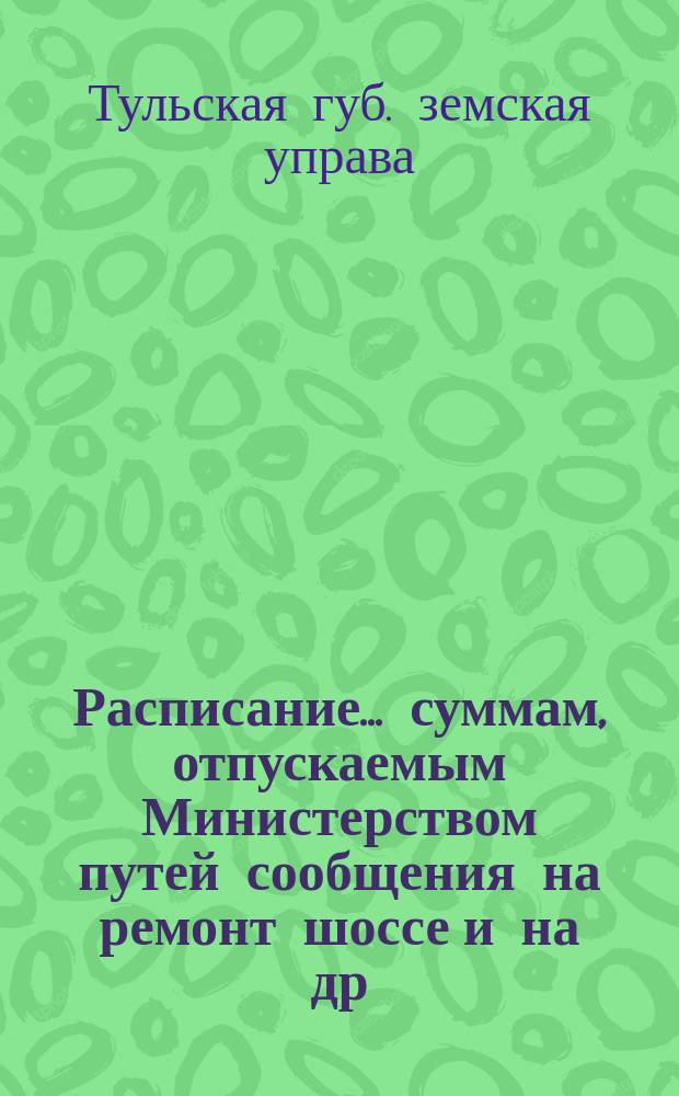 Расписание... суммам, отпускаемым Министерством путей сообщения на ремонт шоссе [и на др. работы]