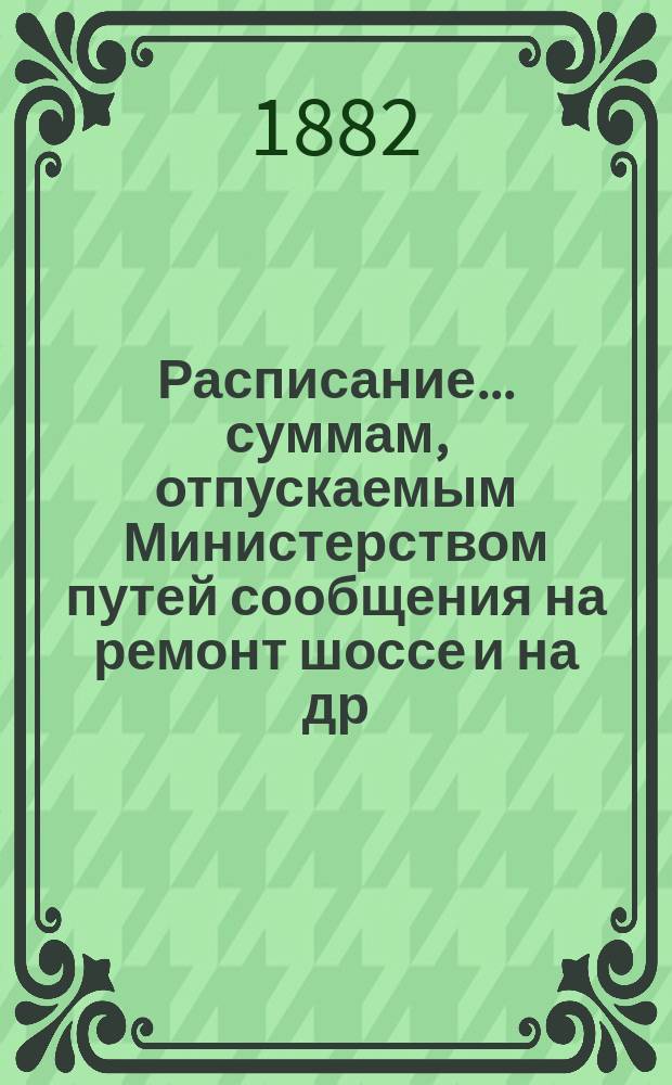 Расписание... суммам, отпускаемым Министерством путей сообщения на ремонт шоссе [и на др. работы]. ... на 1883 год
