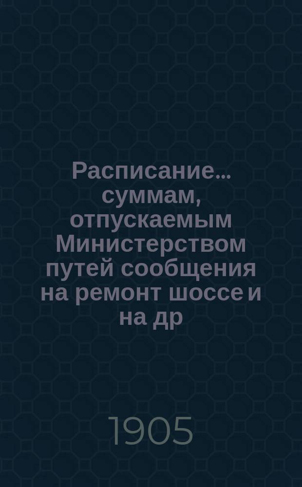 Расписание... суммам, отпускаемым Министерством путей сообщения на ремонт шоссе [и на др. работы]. ... на 1906 год
