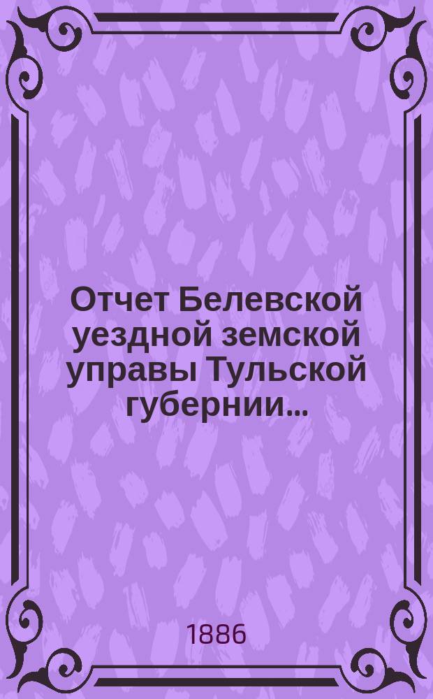 Отчет Белевской уездной земской управы Тульской губернии.. : С прил. за 1885 год