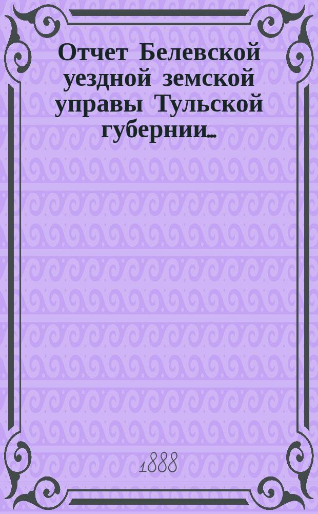 Отчет Белевской уездной земской управы Тульской губернии.. : С прил. за 1887 год