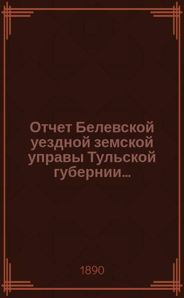 Отчет Белевской уездной земской управы Тульской губернии.. : С прил. за 1889 год