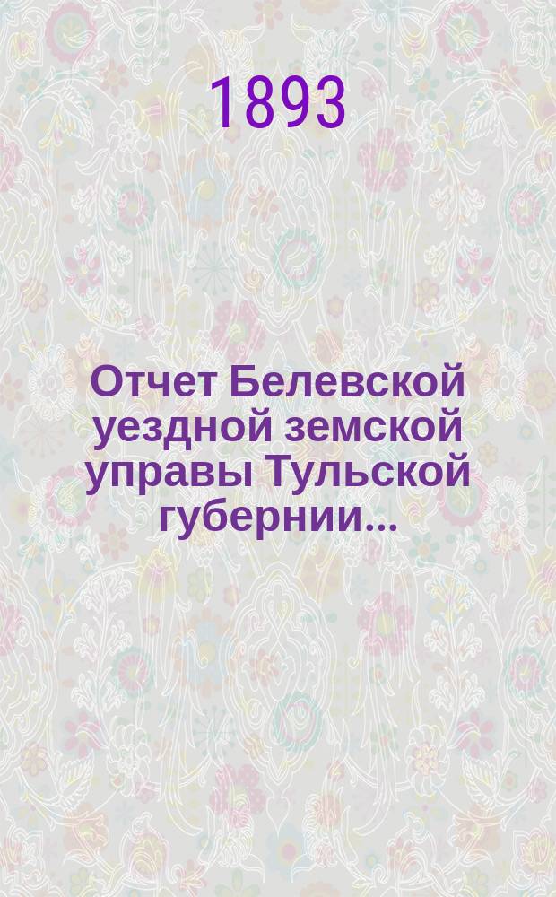 Отчет Белевской уездной земской управы Тульской губернии.. : С прил. за 1892 год