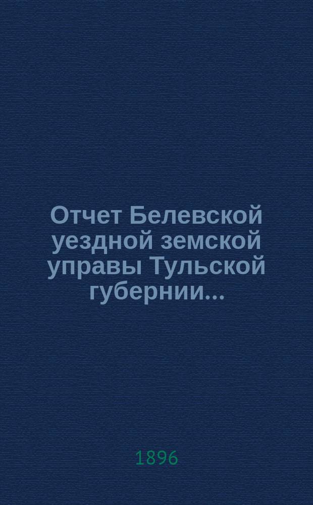 Отчет Белевской уездной земской управы Тульской губернии.. : С прил. за 1895 год