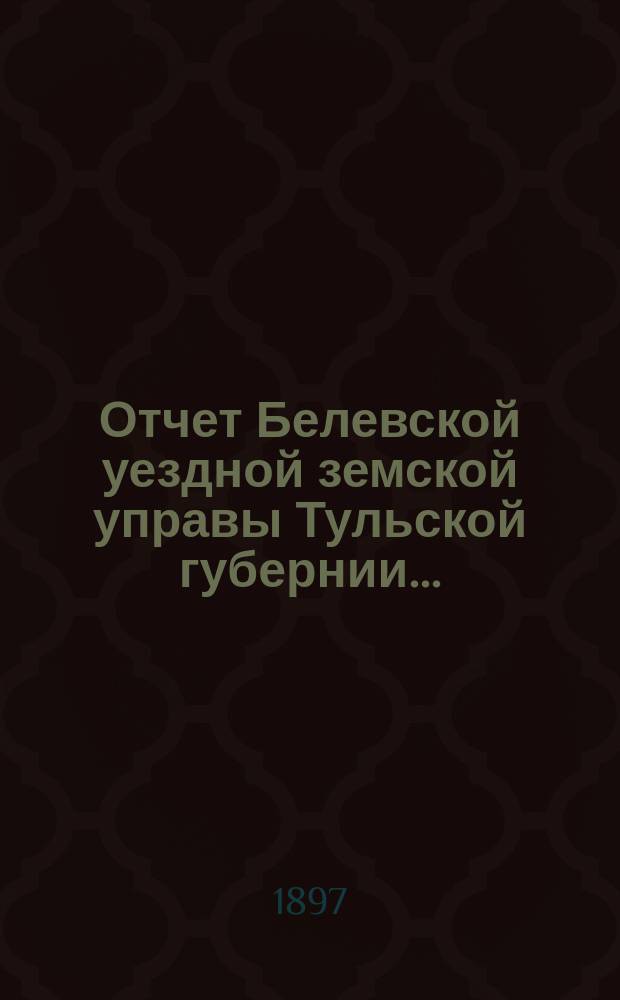 Отчет Белевской уездной земской управы Тульской губернии.. : С прил. за 1896 год