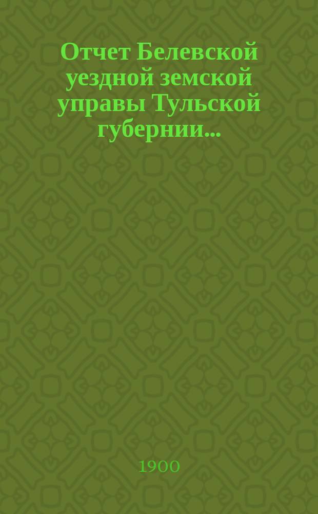 Отчет Белевской уездной земской управы Тульской губернии.. : С прил. за 1898 год