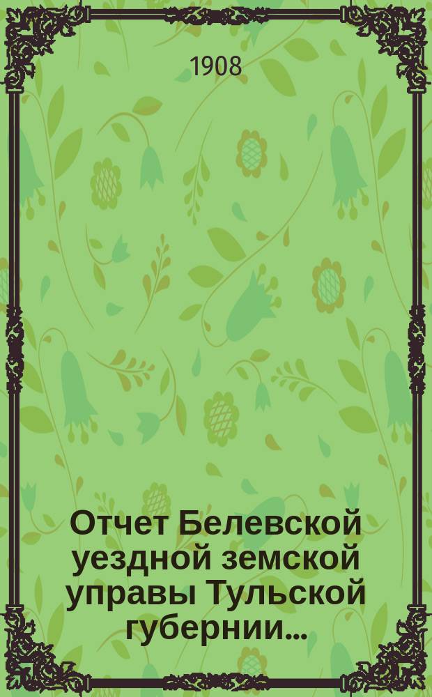 Отчет Белевской уездной земской управы Тульской губернии.. : С прил. за 1907 год