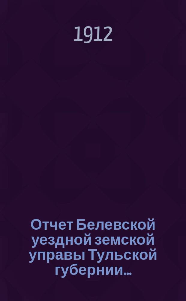 Отчет Белевской уездной земской управы Тульской губернии.. : С прил. за 1911 год