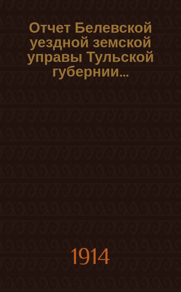 Отчет Белевской уездной земской управы Тульской губернии.. : С прил. за 1913 год