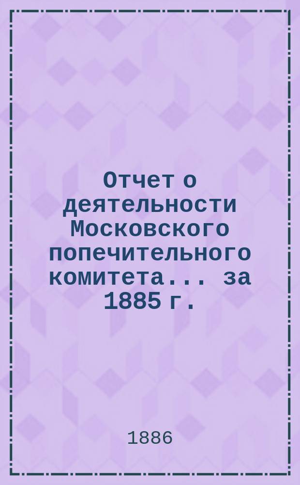 Отчет о деятельности Московского попечительного комитета... за 1885 г.