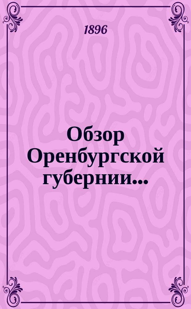Обзор Оренбургской губернии.. : Прил. ко всеподданнейшему отчету Оренбург. губернатора. ... за 1896 год