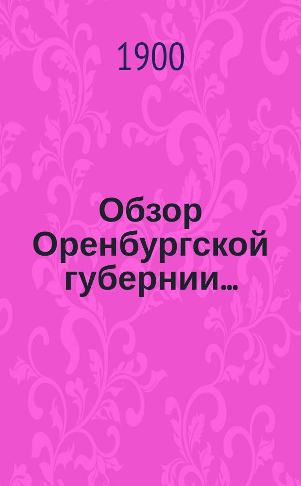 Обзор Оренбургской губернии.. : Прил. ко всеподданнейшему отчету Оренбург. губернатора. ... за 1899 год