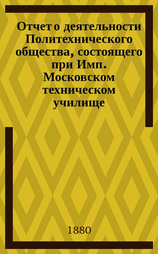 Отчет о деятельности Политехнического общества, состоящего при Имп. Московском техническом училище... за 1879-80 год