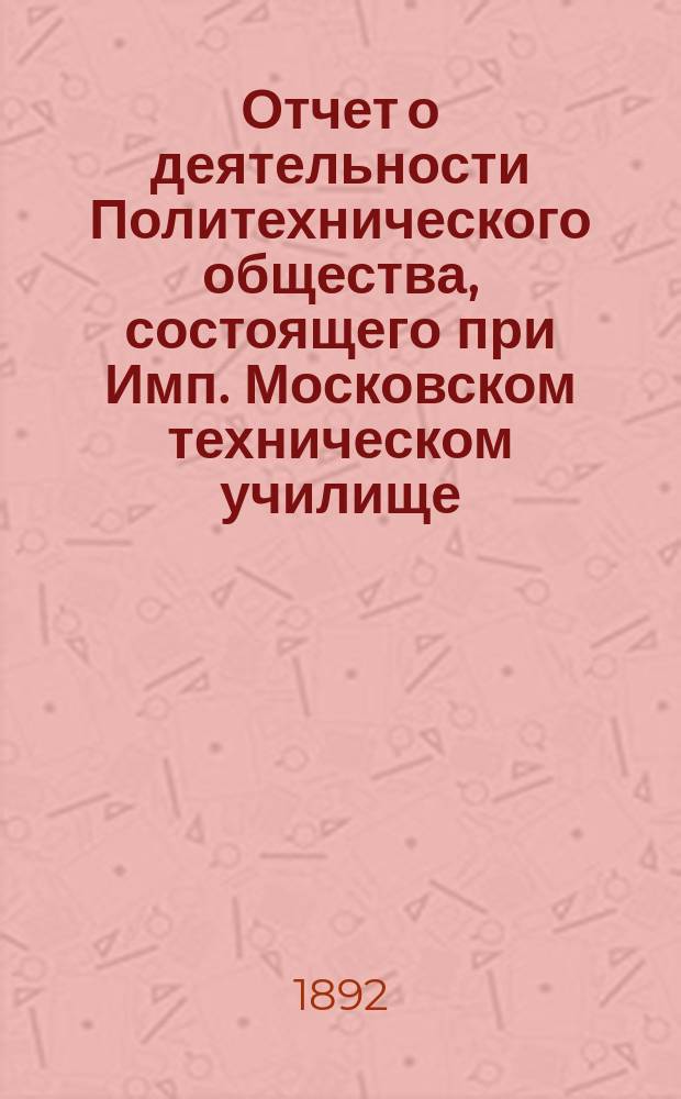 Отчет о деятельности Политехнического общества, состоящего при Имп. Московском техническом училище... за 1890-91 год