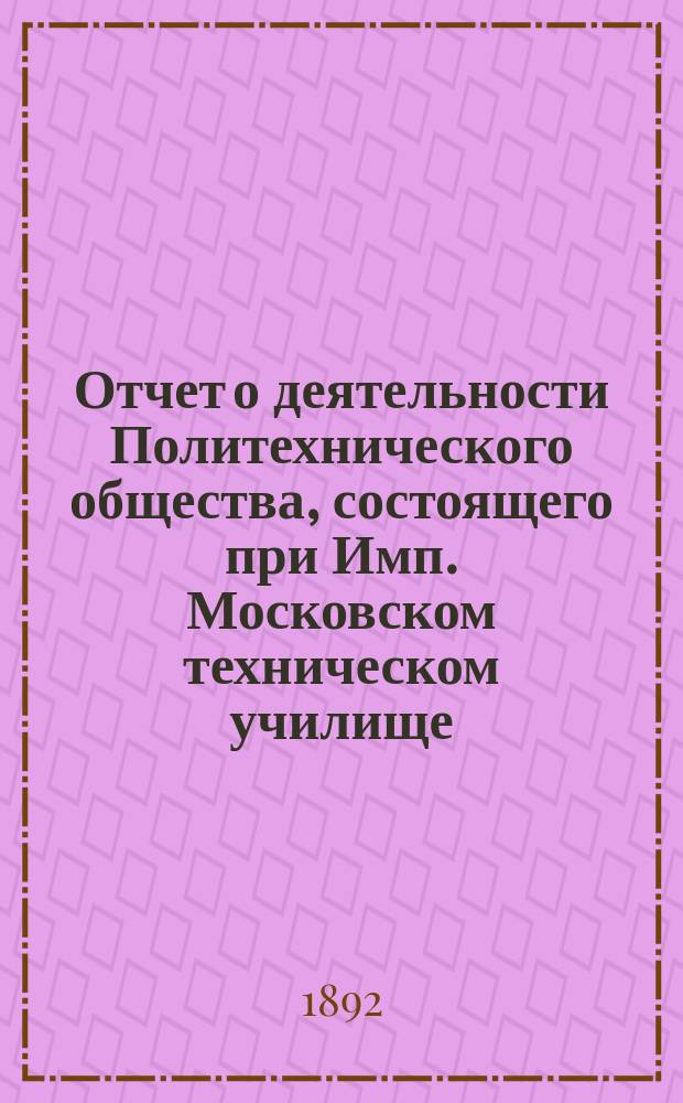 Отчет о деятельности Политехнического общества, состоящего при Имп. Московском техническом училище... за 1891-92 год