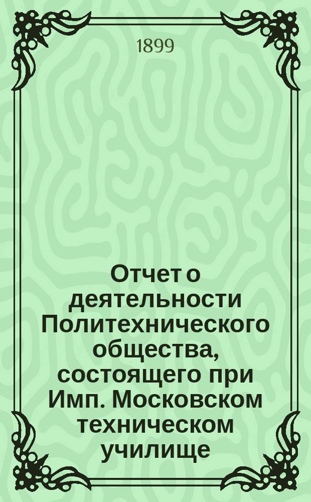 Отчет о деятельности Политехнического общества, состоящего при Имп. Московском техническом училище... за 1898-99 год
