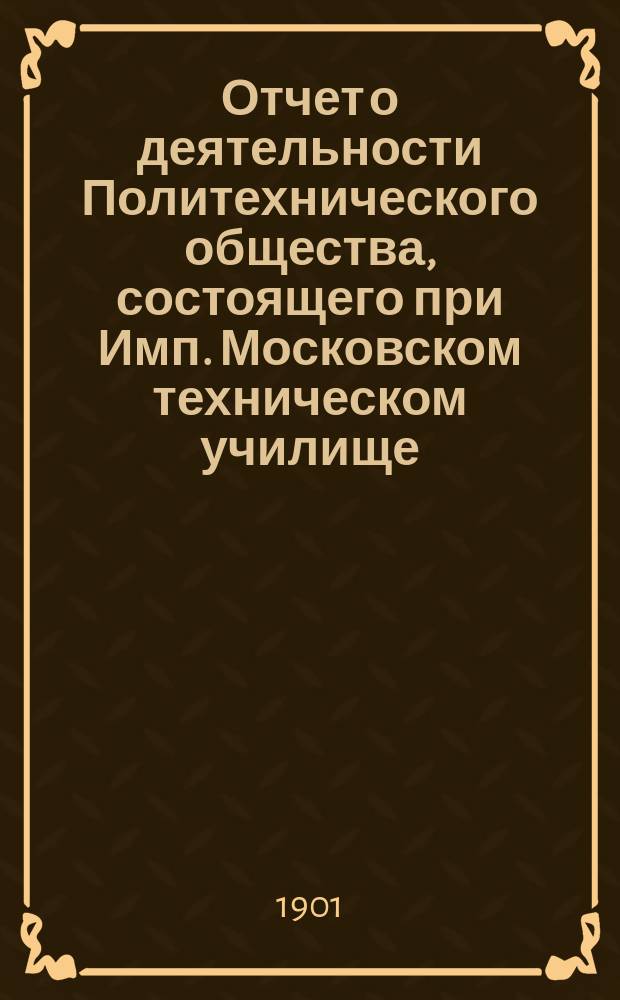 Отчет о деятельности Политехнического общества, состоящего при Имп. Московском техническом училище... за 1900 год