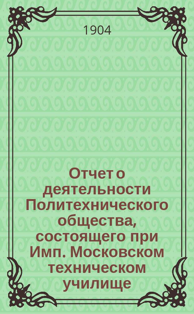 Отчет о деятельности Политехнического общества, состоящего при Имп. Московском техническом училище... за 1903 год