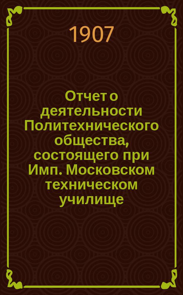 Отчет о деятельности Политехнического общества, состоящего при Имп. Московском техническом училище... за 1906 год