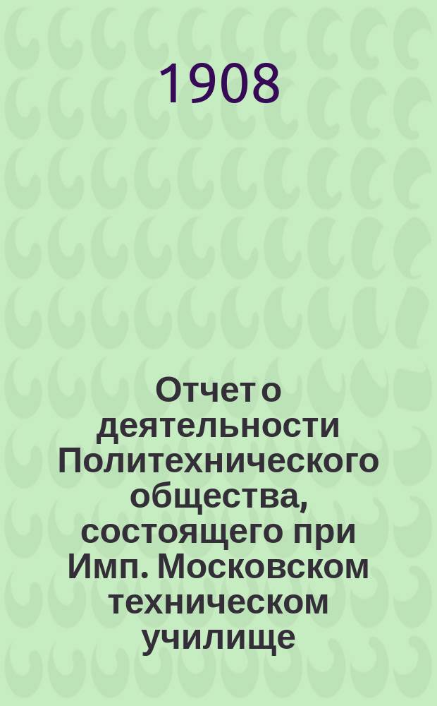 Отчет о деятельности Политехнического общества, состоящего при Имп. Московском техническом училище... за 1907 год