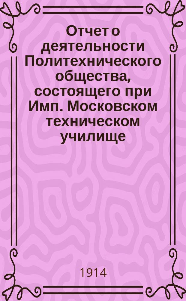 Отчет о деятельности Политехнического общества, состоящего при Имп. Московском техническом училище... за 1913 год