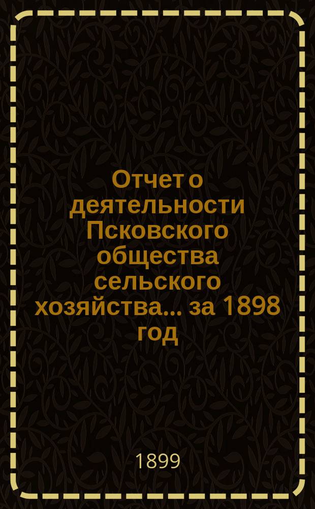 Отчет о деятельности Псковского общества сельского хозяйства ... за 1898 год