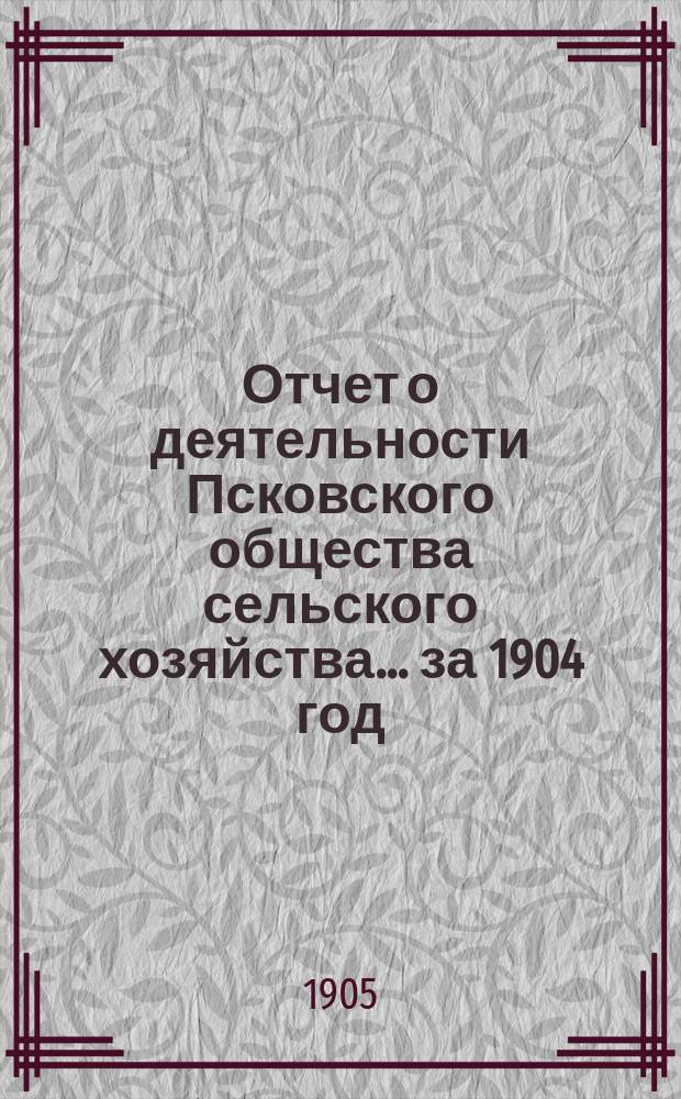 Отчет о деятельности Псковского общества сельского хозяйства ... за 1904 год