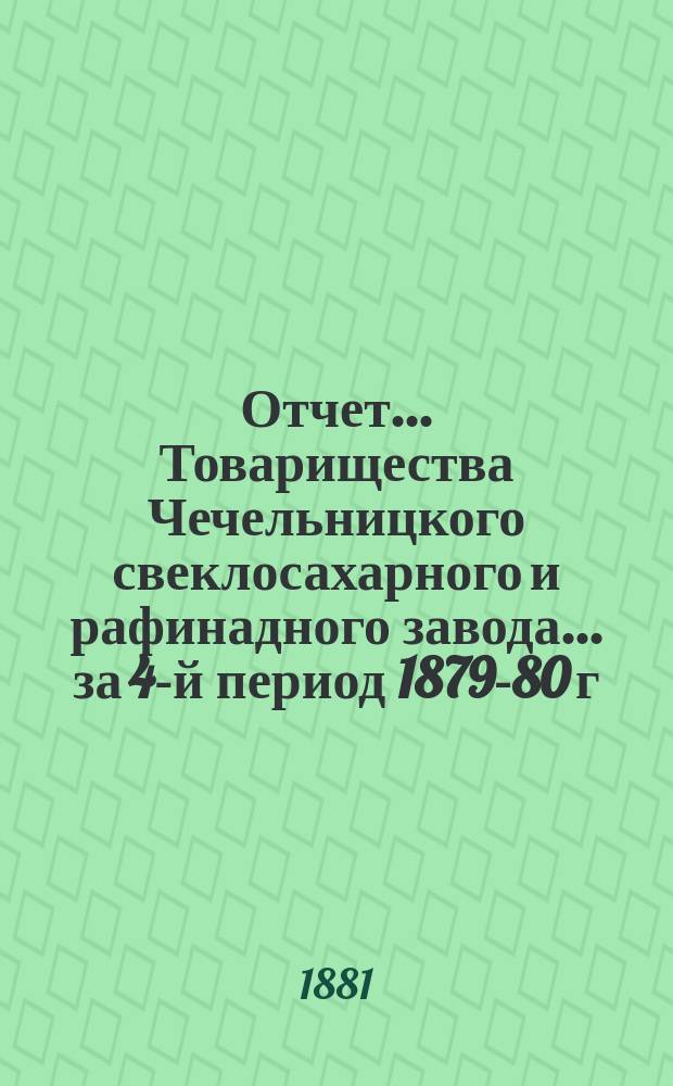 Отчет... Товарищества Чечельницкого свеклосахарного и рафинадного завода... ... за 4-й период 1879-80 г.