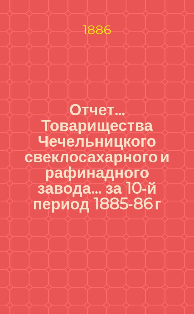 Отчет... Товарищества Чечельницкого свеклосахарного и рафинадного завода... ... за 10-й период 1885-86 г.