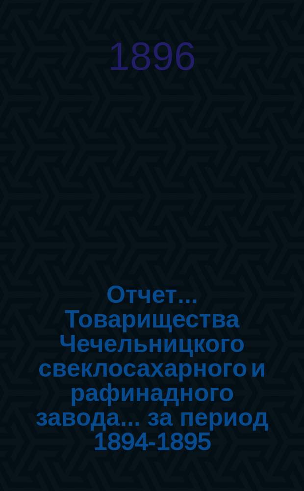 Отчет... Товарищества Чечельницкого свеклосахарного и рафинадного завода... ... за период 1894-1895