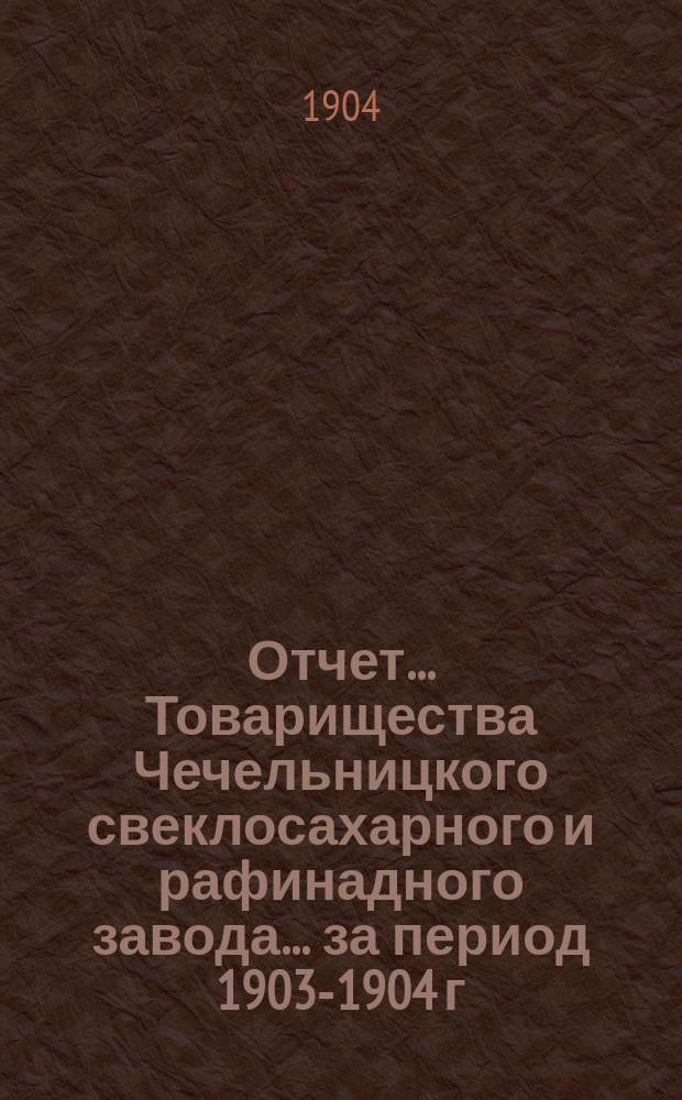 Отчет... Товарищества Чечельницкого свеклосахарного и рафинадного завода... ... за период 1903-1904 г.