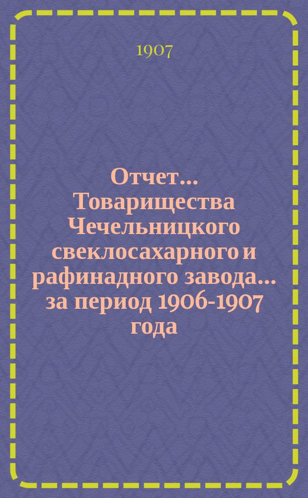 Отчет... Товарищества Чечельницкого свеклосахарного и рафинадного завода... ... за период 1906-1907 года