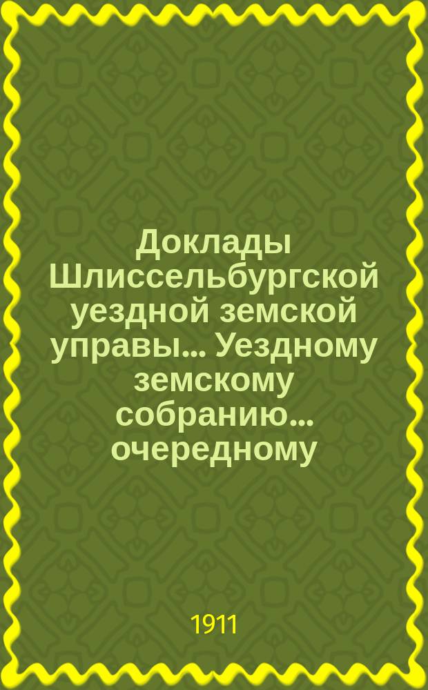 Доклады Шлиссельбургской уездной земской управы... Уездному земскому собранию... очередному... сессии 1911 года