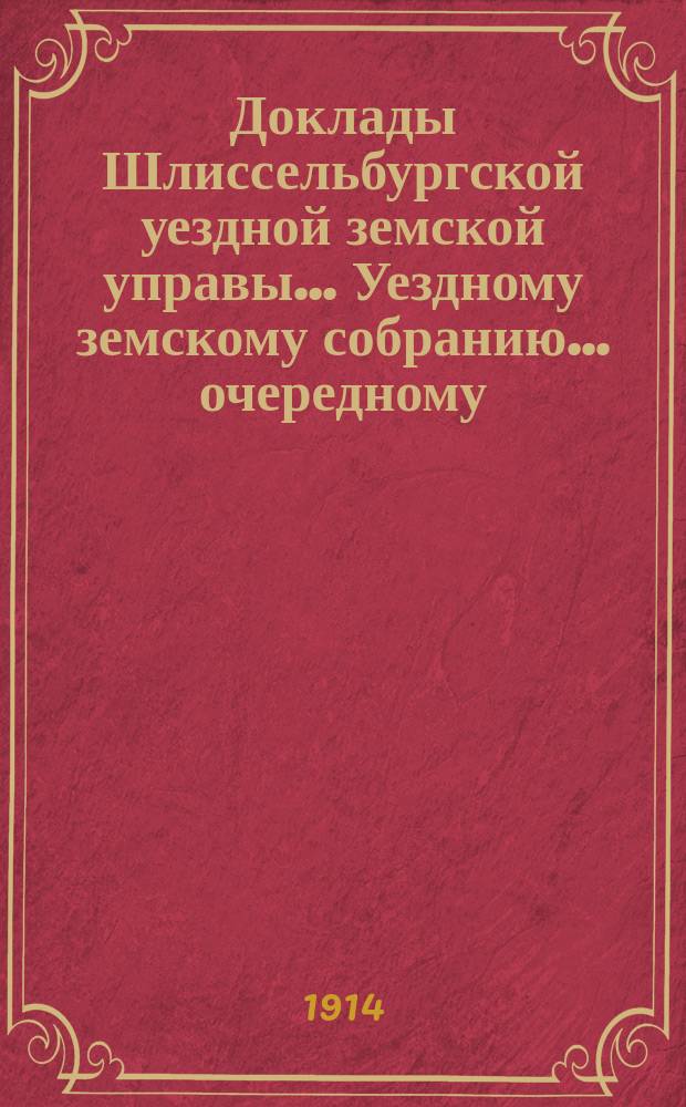 Доклады Шлиссельбургской уездной земской управы... Уездному земскому собранию... очередному... сессии 1914 года