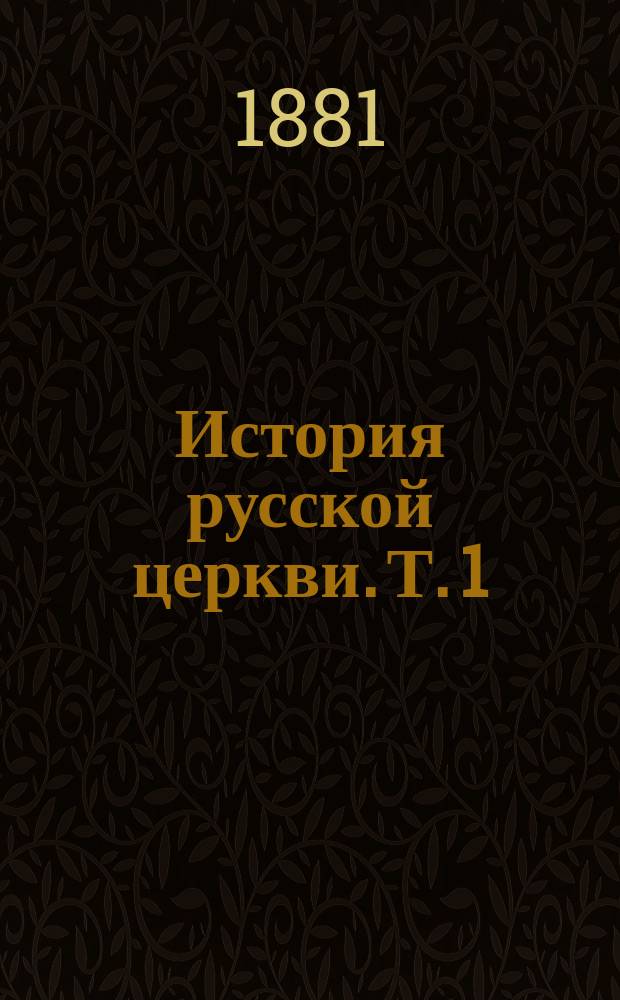История русской церкви. Т. 1 : Период первый. Киевский или Домонгольский