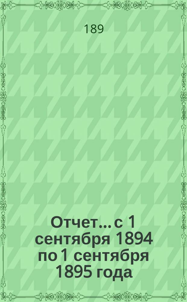 Отчет... с 1 сентября 1894 по 1 сентября 1895 года : [Общий отчет]