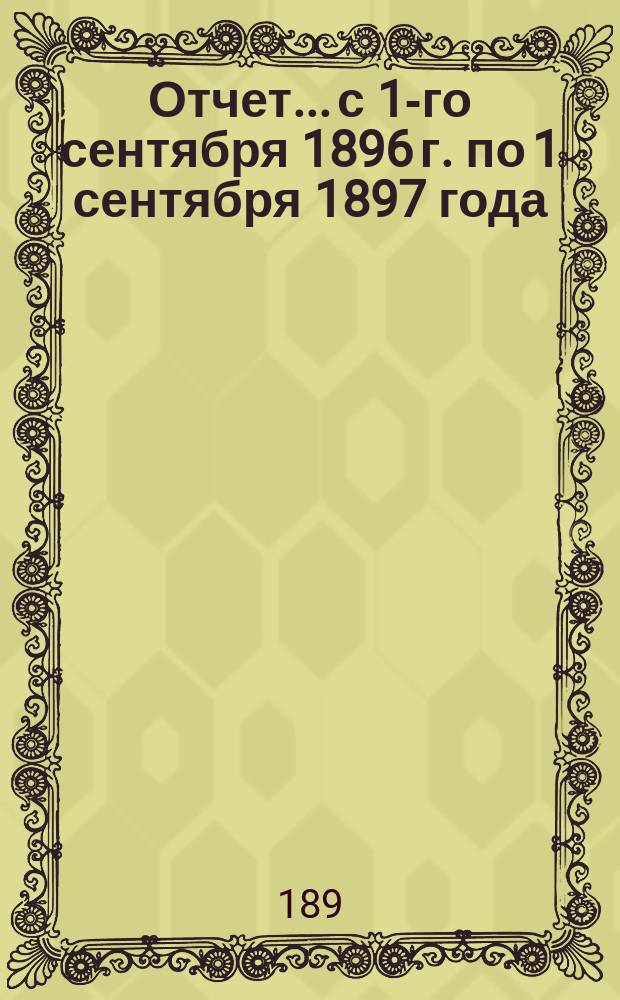 Отчет... с 1-го сентября 1896 г. по 1 сентября 1897 года : [Общий отчет]