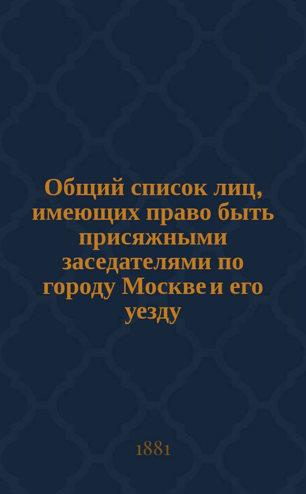 Общий список лиц, имеющих право быть присяжными заседателями по городу Москве и его уезду ... ... на 1882 год