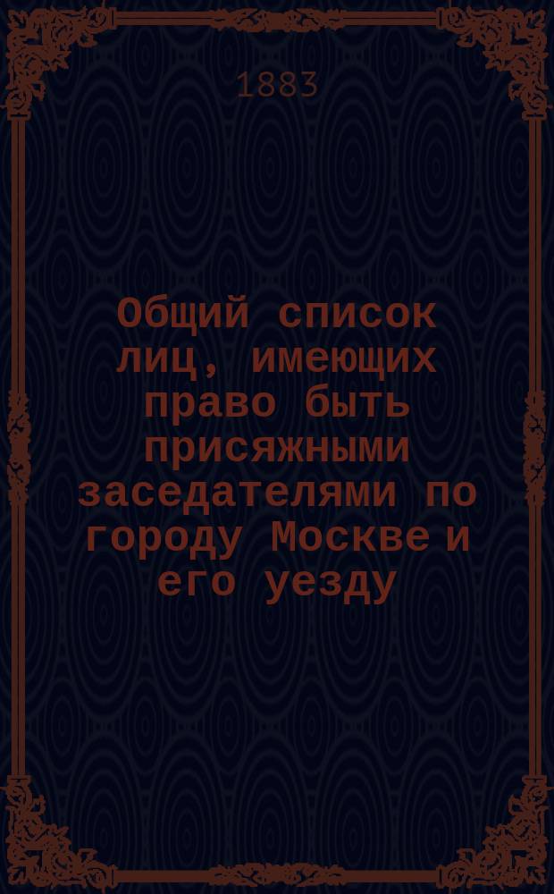 Общий список лиц, имеющих право быть присяжными заседателями по городу Москве и его уезду ... ... на 1884 год
