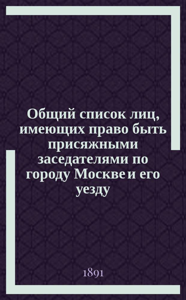 Общий список лиц, имеющих право быть присяжными заседателями по городу Москве и его уезду ... ... на 1892 г. : ... на 1892 г. ; Указатель лиц, с подразделением по степени их образования, звания и сословия