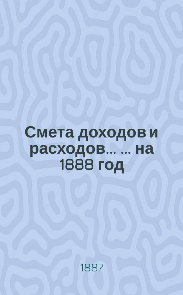 Смета доходов и расходов ... ... на 1888 год