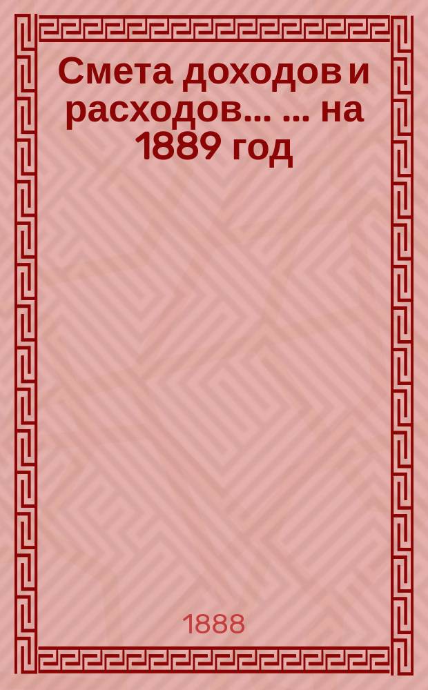 Смета доходов и расходов ... ... на 1889 год