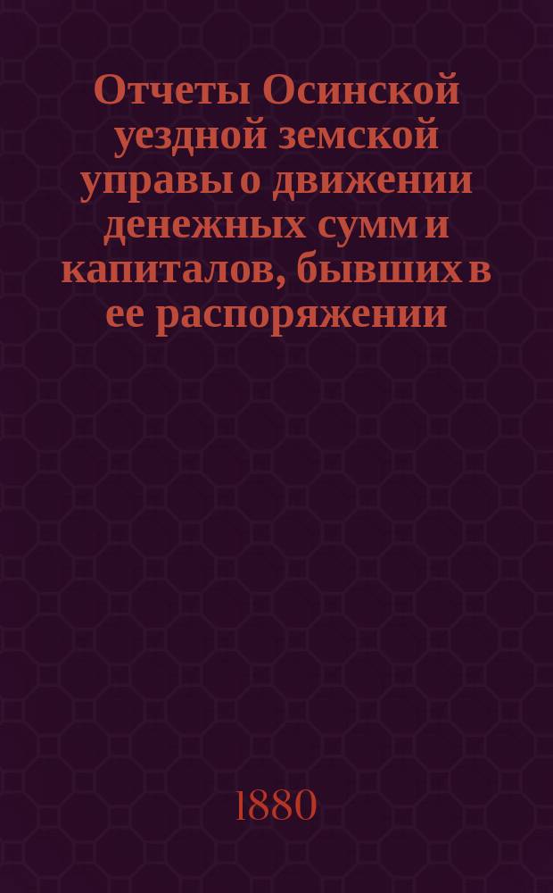 Отчеты Осинской уездной земской управы о движении денежных сумм и капиталов, бывших в ее распоряжении ... за 1879 г.
